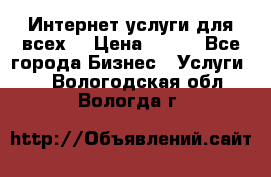 Интернет услуги для всех! › Цена ­ 300 - Все города Бизнес » Услуги   . Вологодская обл.,Вологда г.